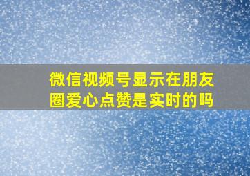 微信视频号显示在朋友圈爱心点赞是实时的吗