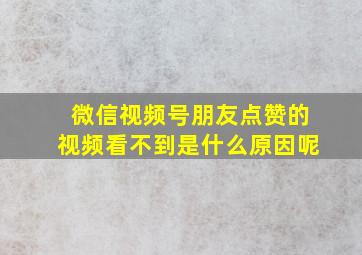 微信视频号朋友点赞的视频看不到是什么原因呢