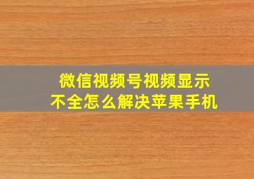 微信视频号视频显示不全怎么解决苹果手机