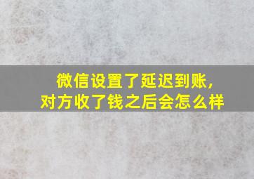 微信设置了延迟到账,对方收了钱之后会怎么样