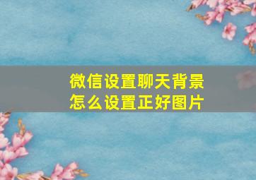 微信设置聊天背景怎么设置正好图片