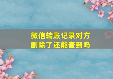 微信转账记录对方删除了还能查到吗