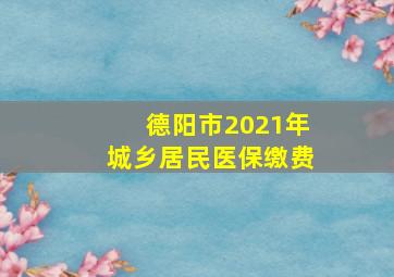 德阳市2021年城乡居民医保缴费