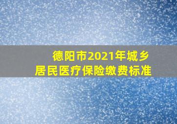 德阳市2021年城乡居民医疗保险缴费标准