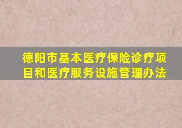 德阳市基本医疗保险诊疗项目和医疗服务设施管理办法