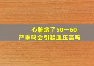 心脏堵了50一60严重吗会引起血压高吗