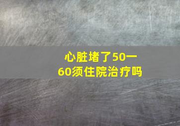 心脏堵了50一60须住院治疗吗