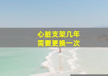 心脏支架几年需要更换一次