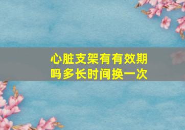 心脏支架有有效期吗多长时间换一次