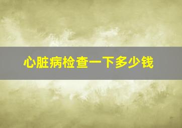 心脏病检查一下多少钱