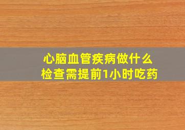 心脑血管疾病做什么检查需提前1小时吃药