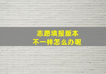 志愿填报版本不一样怎么办呢