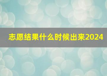 志愿结果什么时候出来2024