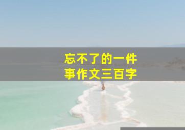 忘不了的一件事作文三百字