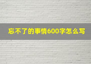 忘不了的事情600字怎么写