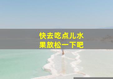 快去吃点儿水果放松一下吧