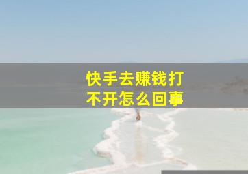 快手去赚钱打不开怎么回事