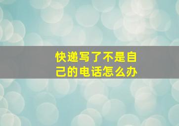 快递写了不是自己的电话怎么办