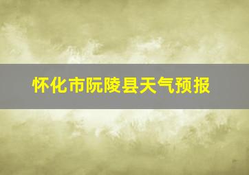 怀化市阮陵县天气预报