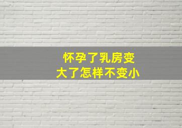 怀孕了乳房变大了怎样不变小