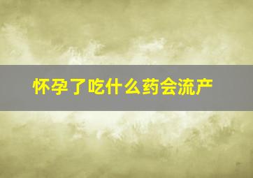 怀孕了吃什么药会流产