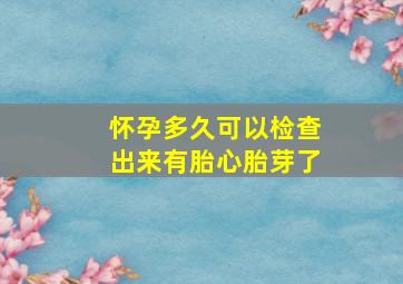 怀孕多久可以检查出来有胎心胎芽了