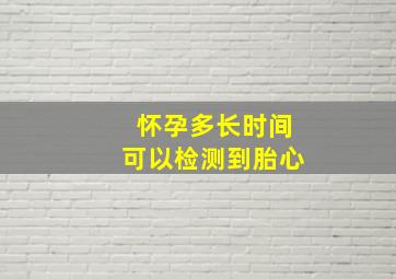 怀孕多长时间可以检测到胎心