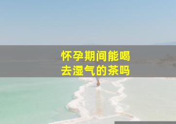 怀孕期间能喝去湿气的茶吗