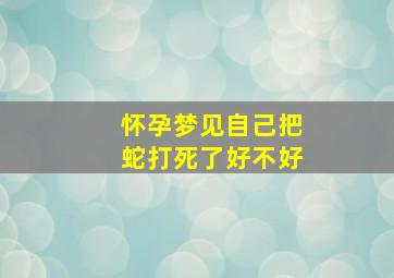 怀孕梦见自己把蛇打死了好不好