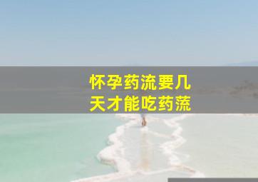 怀孕药流要几天才能吃药蓅