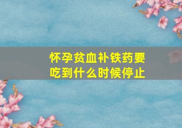 怀孕贫血补铁药要吃到什么时候停止