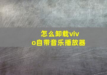 怎么卸载vivo自带音乐播放器