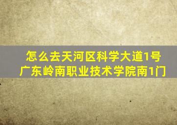 怎么去天河区科学大道1号广东岭南职业技术学院南1门