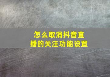 怎么取消抖音直播的关注功能设置