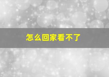 怎么回家看不了