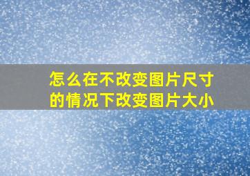 怎么在不改变图片尺寸的情况下改变图片大小