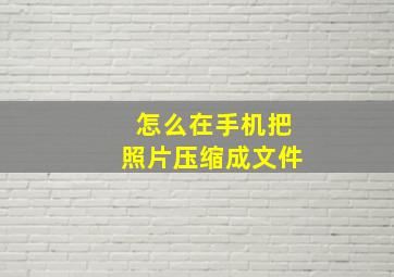 怎么在手机把照片压缩成文件