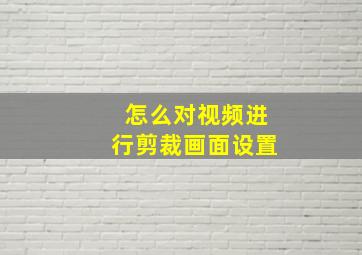 怎么对视频进行剪裁画面设置