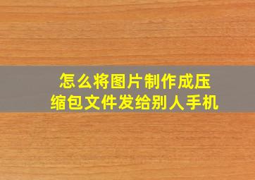 怎么将图片制作成压缩包文件发给别人手机