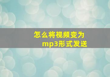 怎么将视频变为mp3形式发送