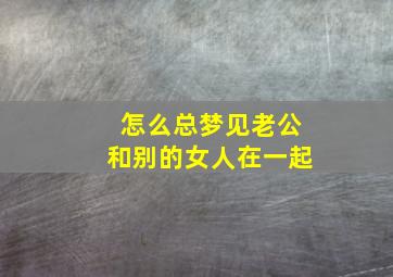 怎么总梦见老公和别的女人在一起