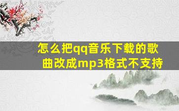 怎么把qq音乐下载的歌曲改成mp3格式不支持