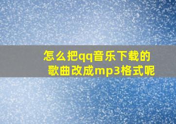 怎么把qq音乐下载的歌曲改成mp3格式呢