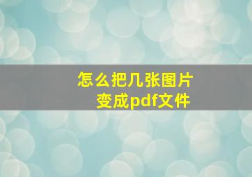 怎么把几张图片变成pdf文件