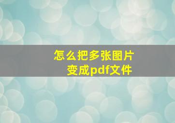 怎么把多张图片变成pdf文件