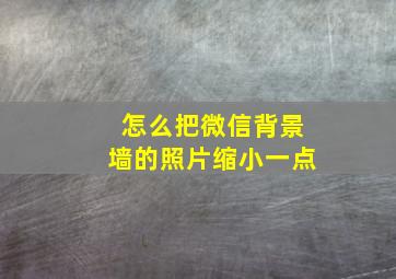 怎么把微信背景墙的照片缩小一点