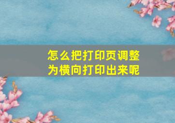 怎么把打印页调整为横向打印出来呢