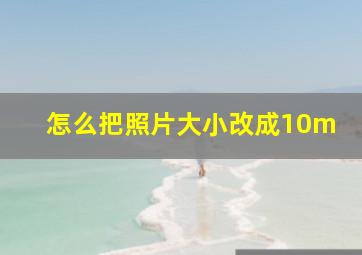 怎么把照片大小改成10m