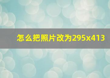 怎么把照片改为295x413