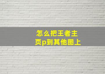 怎么把王者主页p到其他图上